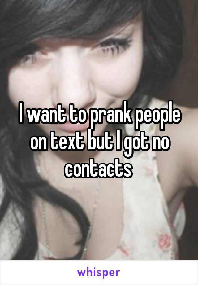 I want to prank people on text but I got no contacts 