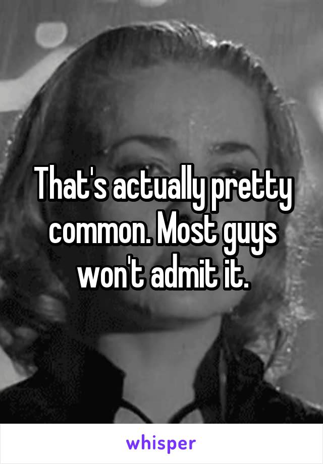 That's actually pretty common. Most guys won't admit it.