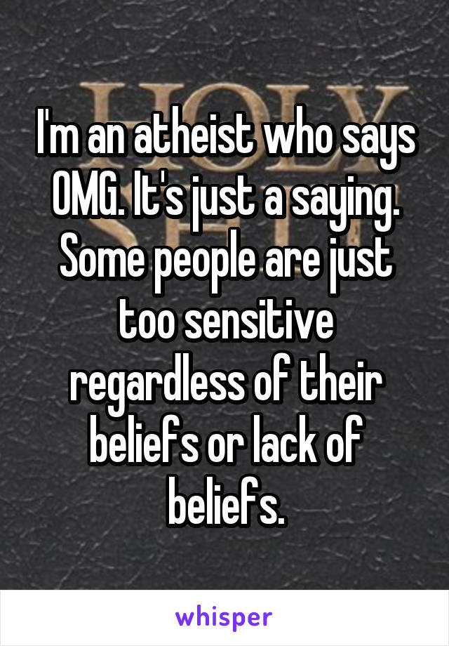 I'm an atheist who says OMG. It's just a saying. Some people are just too sensitive regardless of their beliefs or lack of beliefs.