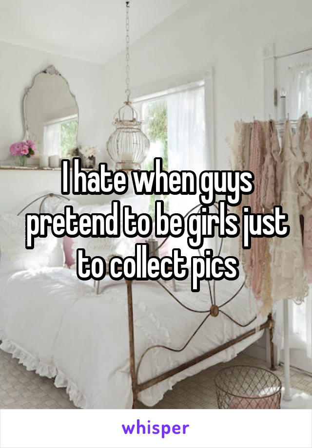 I hate when guys pretend to be girls just to collect pics