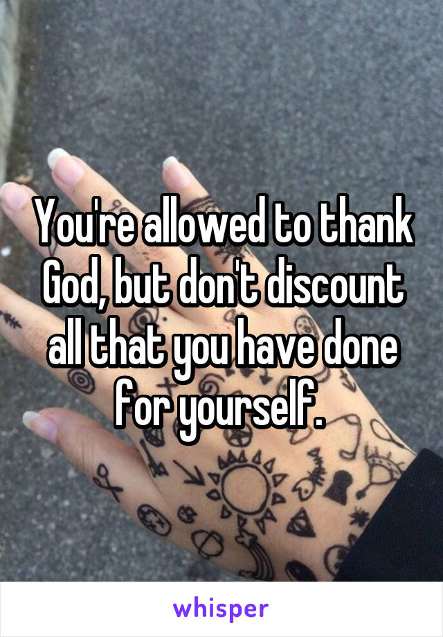 You're allowed to thank God, but don't discount all that you have done for yourself. 