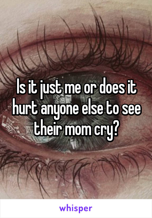 Is it just me or does it hurt anyone else to see their mom cry?