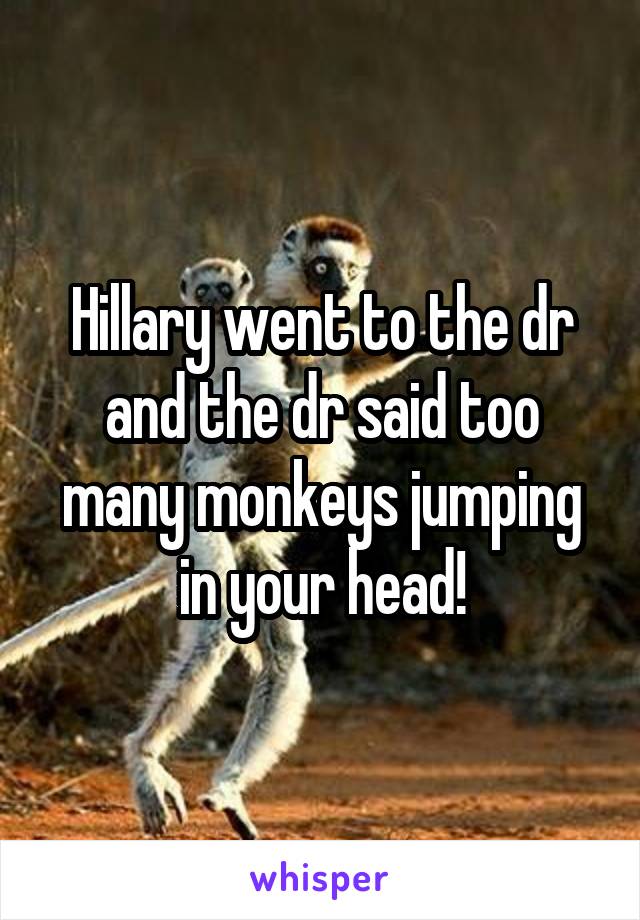 Hillary went to the dr and the dr said too many monkeys jumping in your head!