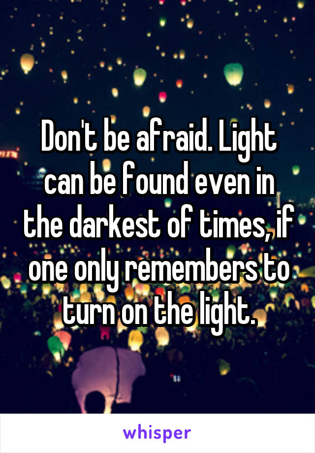 Don't be afraid. Light can be found even in the darkest of times, if one only remembers to turn on the light.