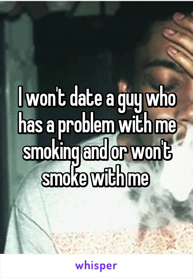 I won't date a guy who has a problem with me smoking and or won't smoke with me 