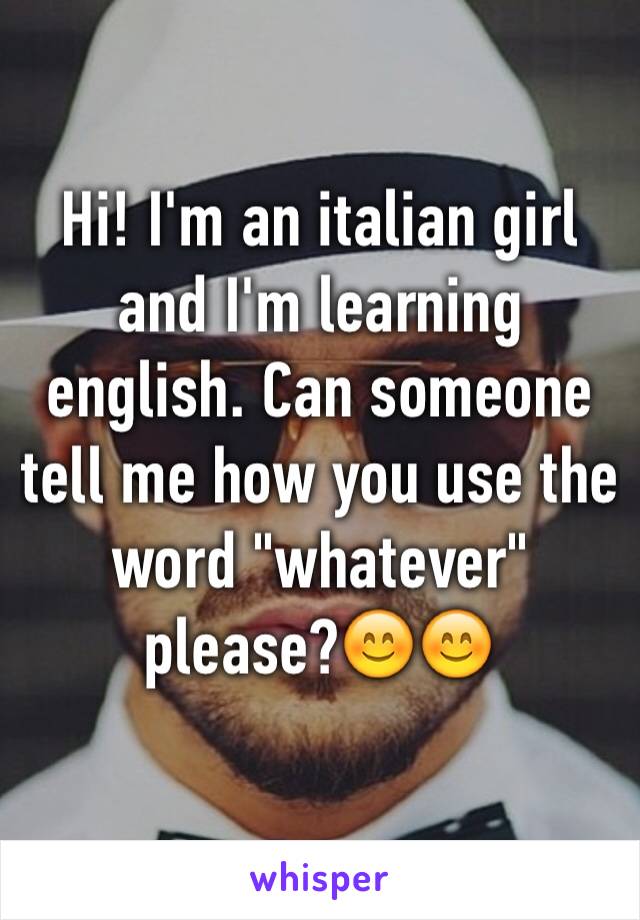 Hi! I'm an italian girl and I'm learning english. Can someone tell me how you use the word "whatever" please?😊😊
