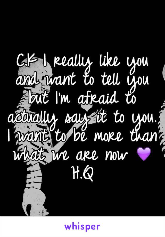 C.K I really like you and want to tell you but I'm afraid to actually say it to you. I want to be more than what we are now 💜H.Q