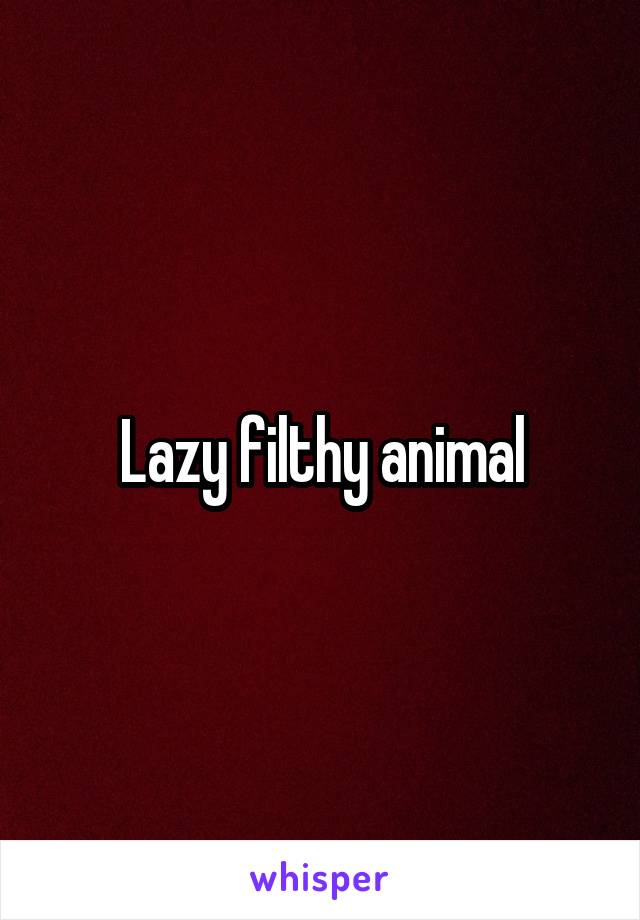 Lazy filthy animal