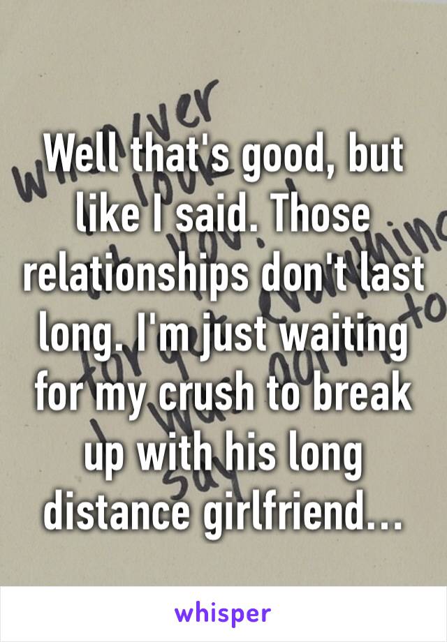 Well that's good, but like I said. Those relationships don't last long. I'm just waiting for my crush to break up with his long distance girlfriend…