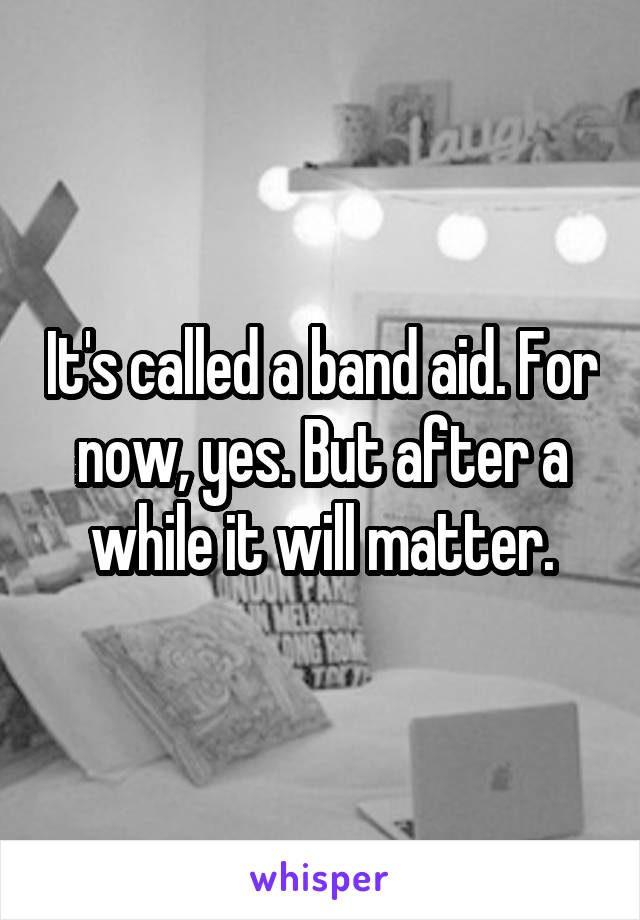 It's called a band aid. For now, yes. But after a while it will matter.