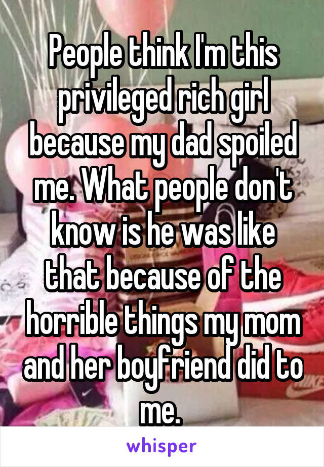 People think I'm this privileged rich girl because my dad spoiled me. What people don't know is he was like that because of the horrible things my mom and her boyfriend did to me. 