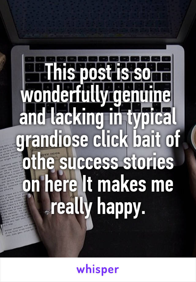 This post is so wonderfully genuine  and lacking in typical grandiose click bait of othe success stories on here It makes me really happy.