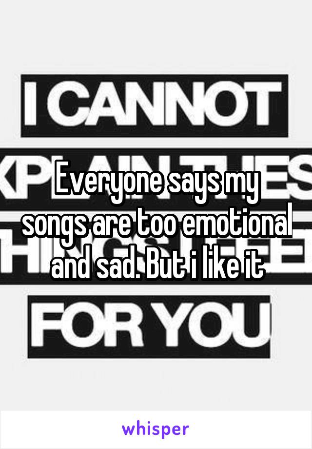 Everyone says my songs are too emotional and sad. But i like it