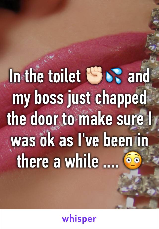 In the toilet ✊🏻💦 and my boss just chapped the door to make sure I was ok as I've been in there a while .... 😳