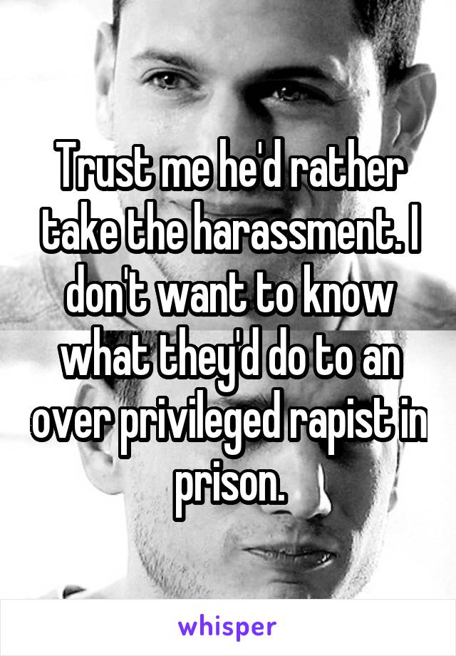 Trust me he'd rather take the harassment. I don't want to know what they'd do to an over privileged rapist in prison.