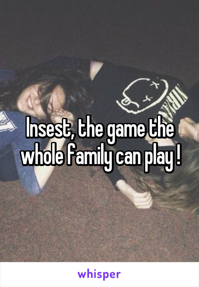 Insest, the game the whole family can play !