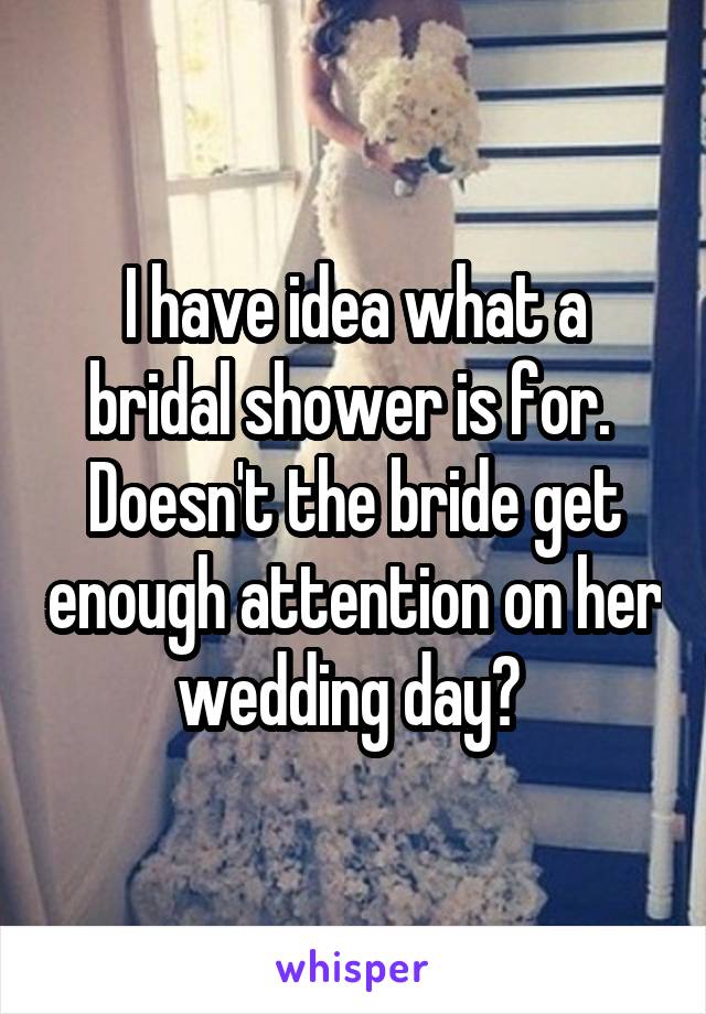 I have idea what a bridal shower is for.  Doesn't the bride get enough attention on her wedding day? 