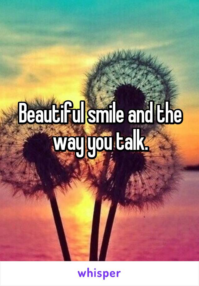 Beautiful smile and the way you talk.
