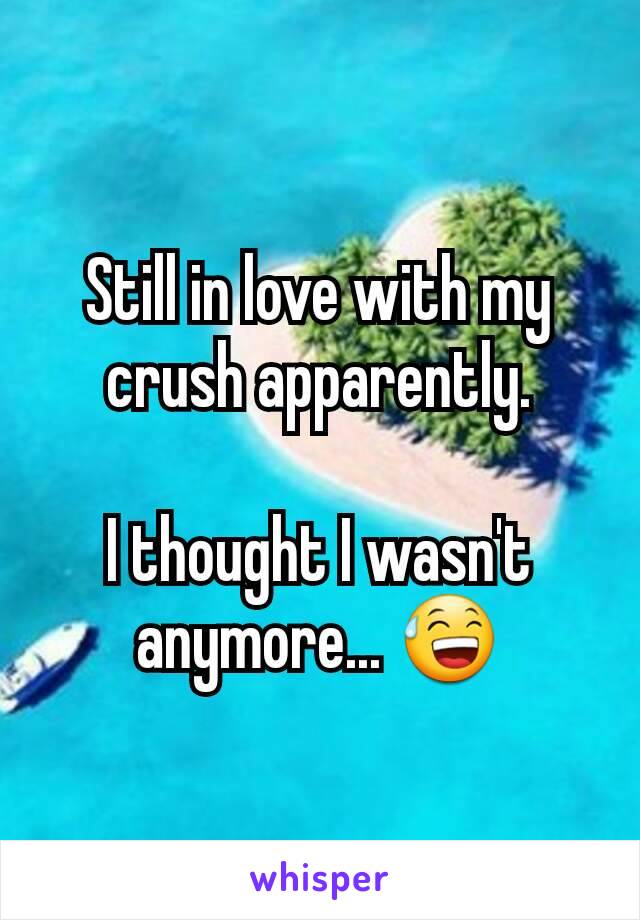 Still in love with my crush apparently.

I thought I wasn't anymore... 😅