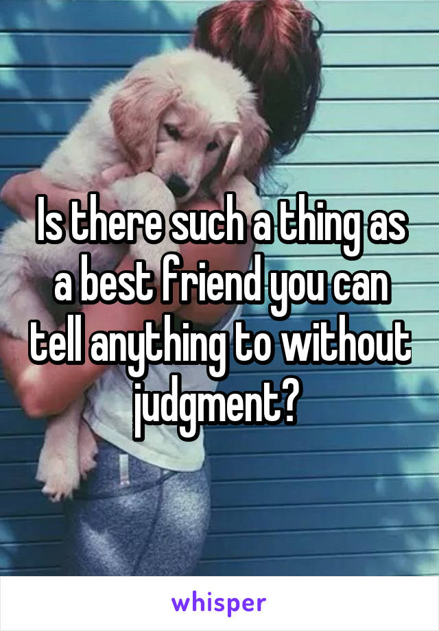 Is there such a thing as a best friend you can tell anything to without judgment? 