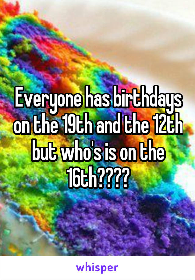 Everyone has birthdays on the 19th and the 12th but who's is on the 16th??🙋🏼