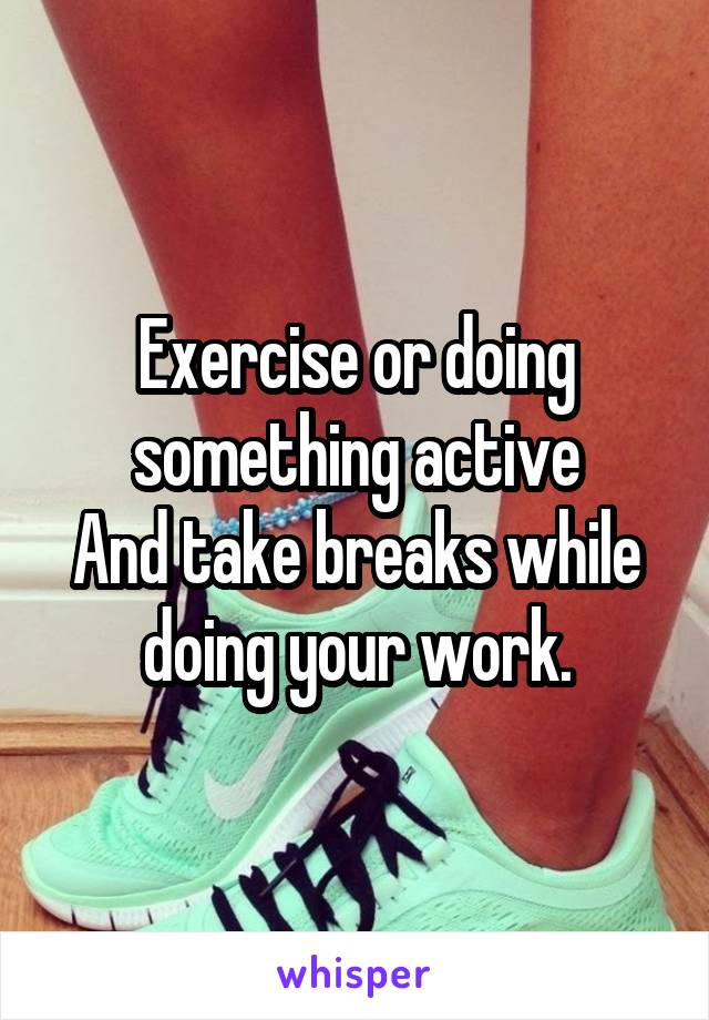 Exercise or doing something active
And take breaks while doing your work.