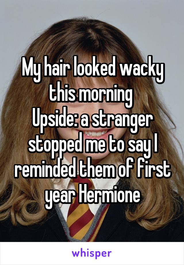 My hair looked wacky this morning 
Upside: a stranger stopped me to say I reminded them of first year Hermione