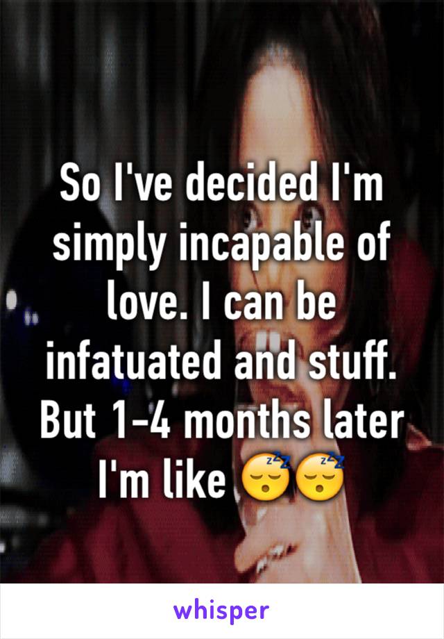 So I've decided I'm simply incapable of love. I can be infatuated and stuff. But 1-4 months later I'm like 😴😴