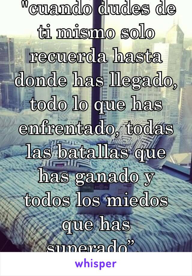  "cuando dudes de ti mismo solo recuerda hasta donde has llegado,  todo lo que has enfrentado, todas las batallas que has ganado y todos los miedos que has superado”. 
👍👍👍