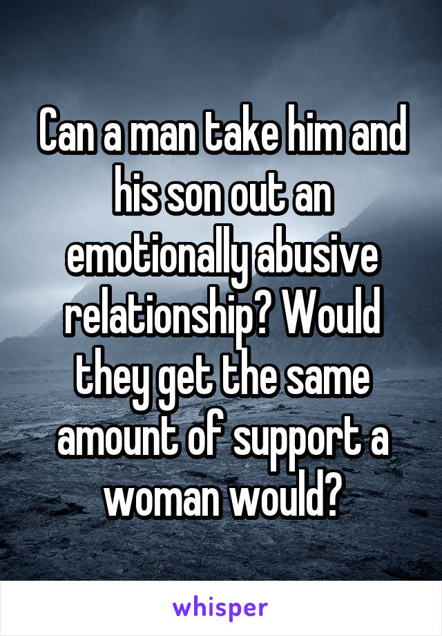 Can a man take him and his son out an emotionally abusive relationship? Would they get the same amount of support a woman would?