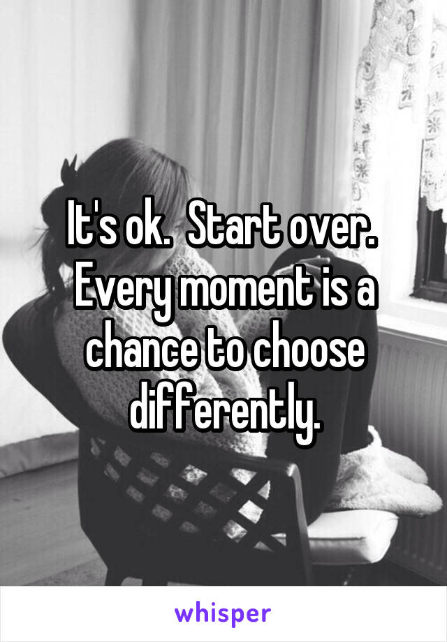 It's ok.  Start over.  Every moment is a chance to choose differently.