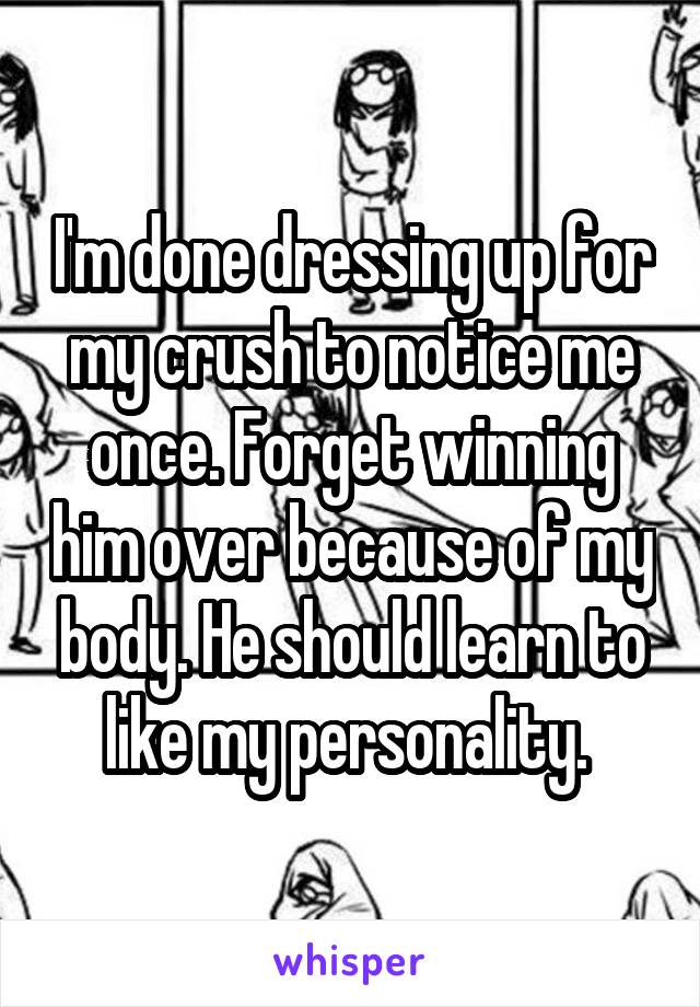 I'm done dressing up for my crush to notice me once. Forget winning him over because of my body. He should learn to like my personality. 