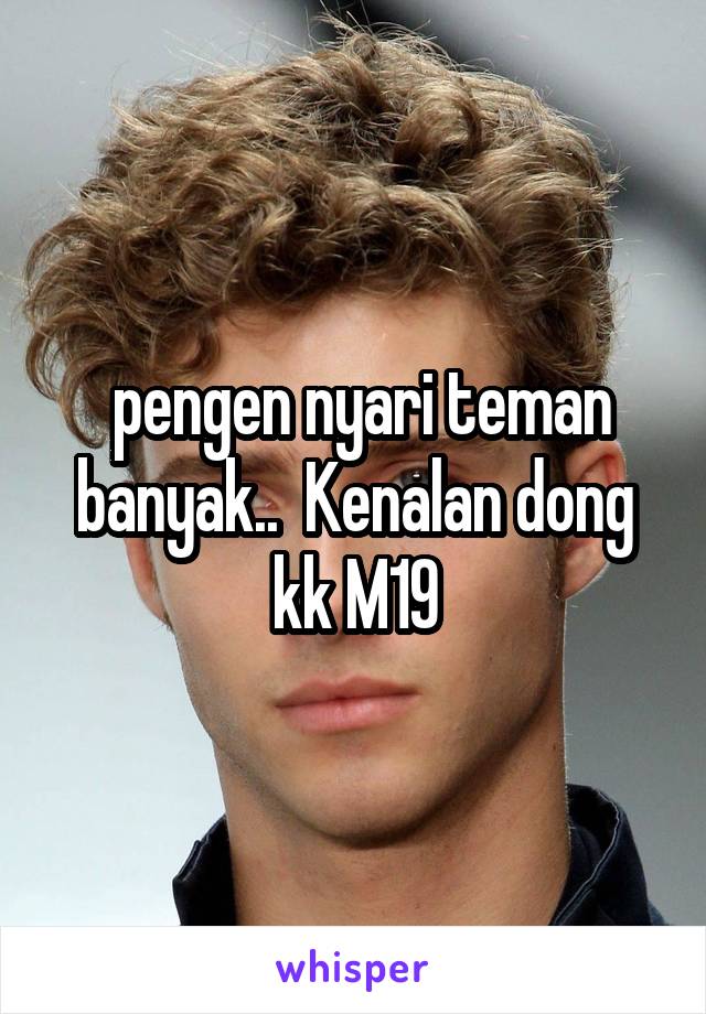  pengen nyari teman banyak..  Kenalan dong kk M19