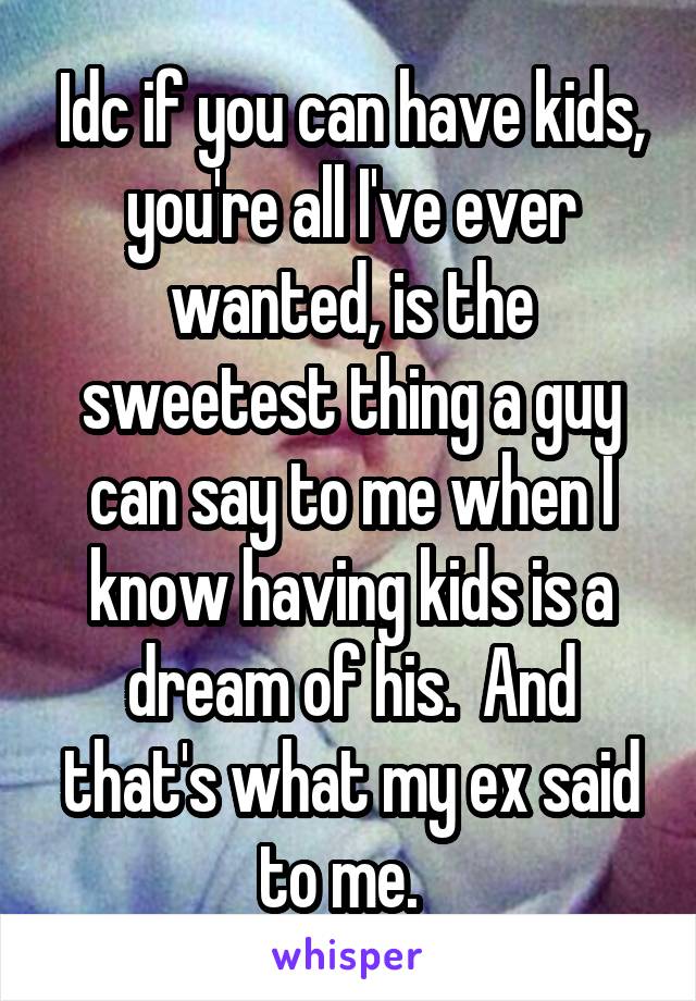 Idc if you can have kids, you're all I've ever wanted, is the sweetest thing a guy can say to me when I know having kids is a dream of his.  And that's what my ex said to me.  