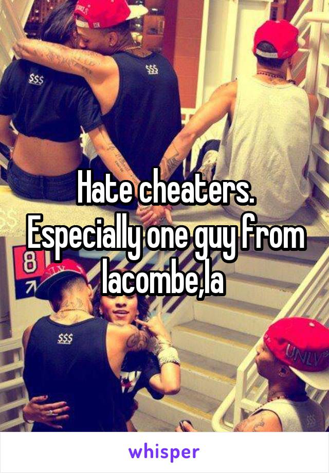 Hate cheaters. Especially one guy from lacombe,la 