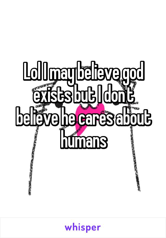 Lol I may believe god exists but I don't believe he cares about humans
