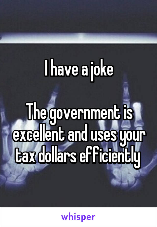 I have a joke

The government is excellent and uses your tax dollars efficiently 