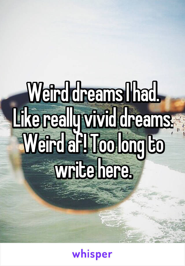 Weird dreams I had. Like really vivid dreams. Weird af! Too long to write here.