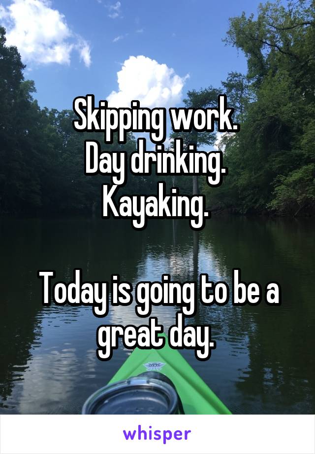 Skipping work. 
Day drinking. 
Kayaking. 

Today is going to be a great day. 