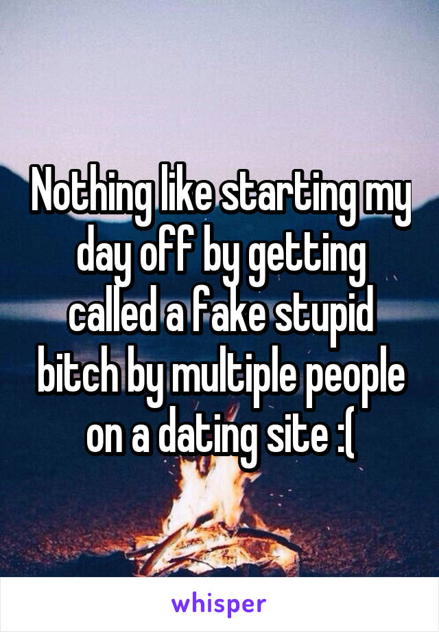 Nothing like starting my day off by getting called a fake stupid bitch by multiple people on a dating site :(