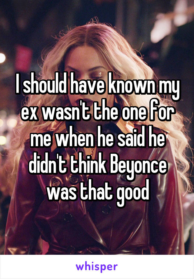 I should have known my ex wasn't the one for me when he said he didn't think Beyonce was that good