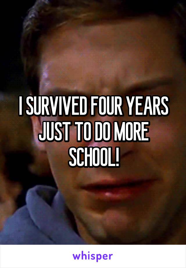 I SURVIVED FOUR YEARS JUST TO DO MORE SCHOOL!