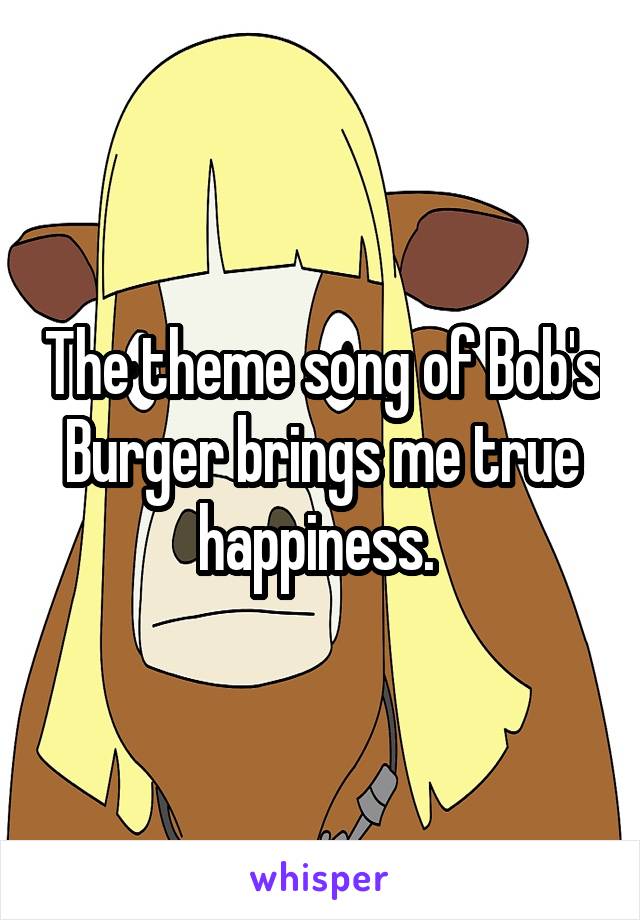 The theme song of Bob's Burger brings me true happiness. 