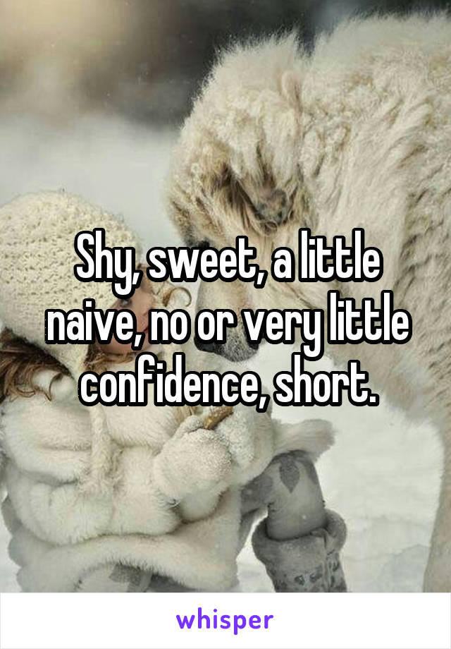 Shy, sweet, a little naive, no or very little confidence, short.