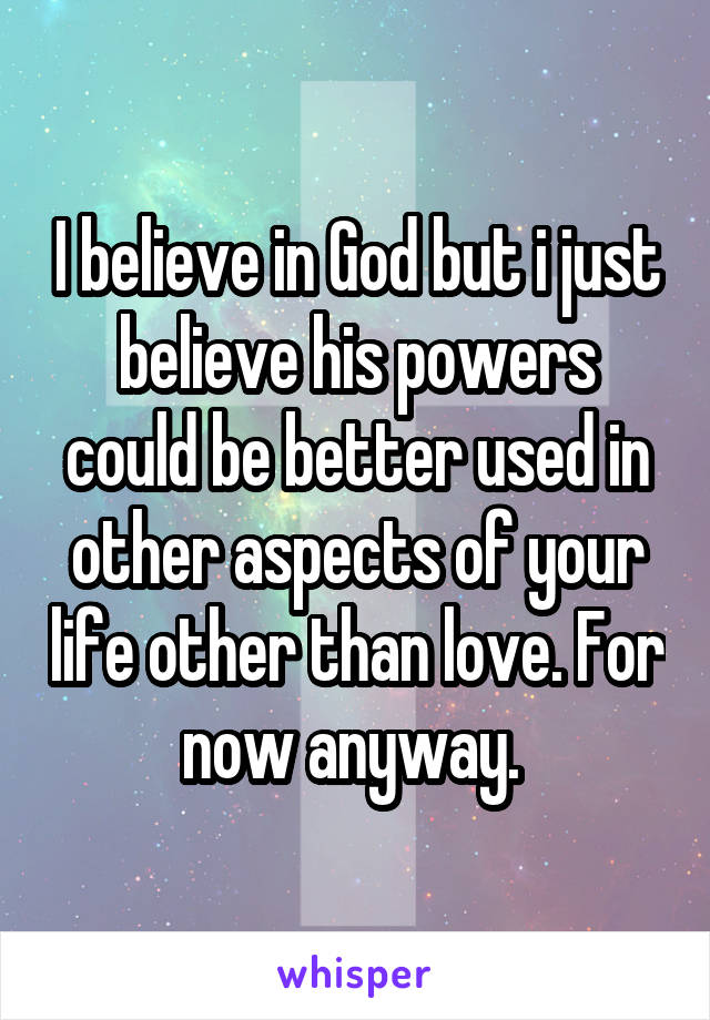 I believe in God but i just believe his powers could be better used in other aspects of your life other than love. For now anyway. 