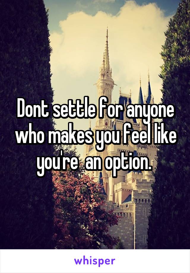 Dont settle for anyone who makes you feel like you're  an option. 