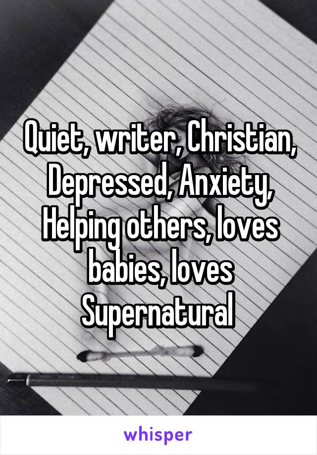 Quiet, writer, Christian, Depressed, Anxiety, Helping others, loves babies, loves Supernatural 