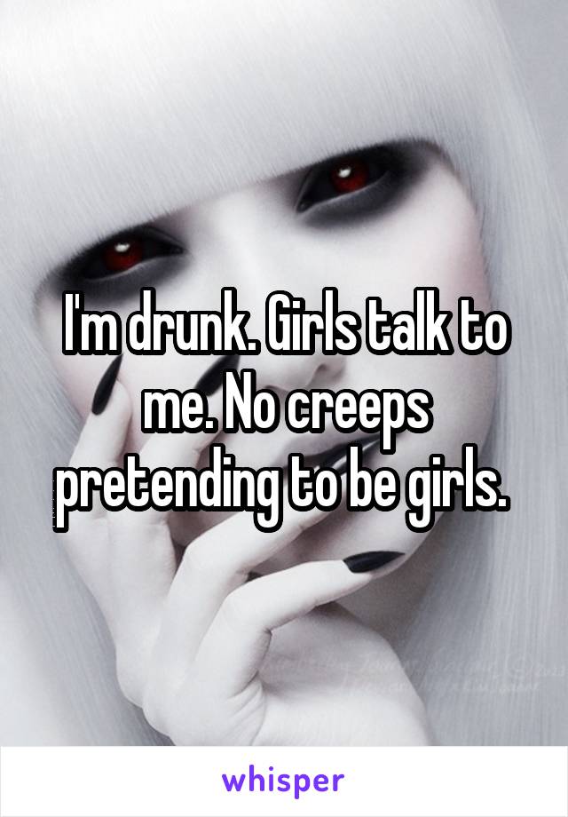 I'm drunk. Girls talk to me. No creeps pretending to be girls. 