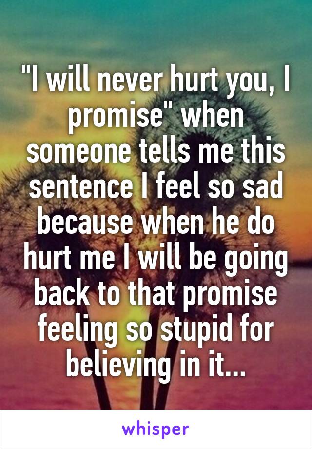 "I will never hurt you, I promise" when someone tells me this sentence I feel so sad because when he do hurt me I will be going back to that promise feeling so stupid for believing in it...