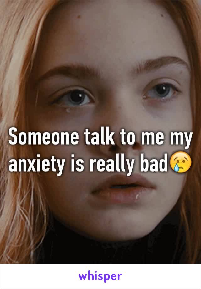 Someone talk to me my anxiety is really bad😢